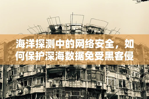 海洋探测中的网络安全，如何保护深海数据免受黑客侵袭？
