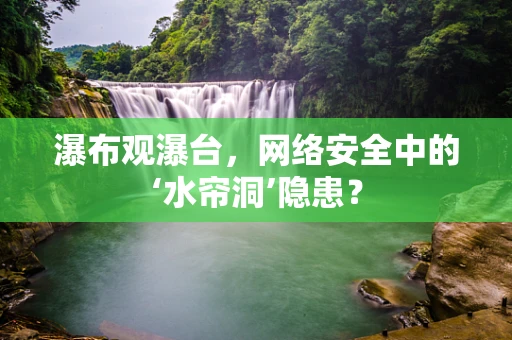瀑布观瀑台，网络安全中的‘水帘洞’隐患？