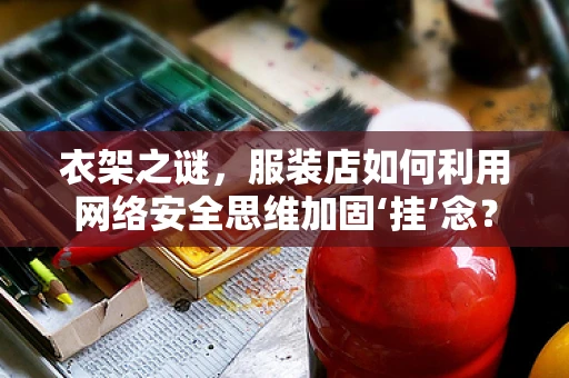 衣架之谜，服装店如何利用网络安全思维加固‘挂’念？