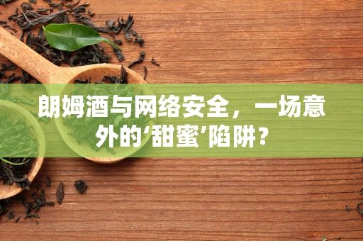 朗姆酒与网络安全，一场意外的‘甜蜜’陷阱？