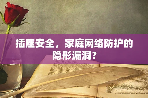 插座安全，家庭网络防护的隐形漏洞？