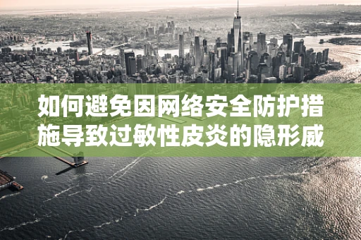 如何避免因网络安全防护措施导致过敏性皮炎的隐形威胁？