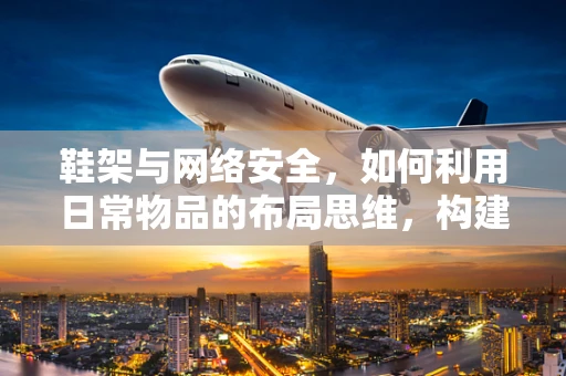鞋架与网络安全，如何利用日常物品的布局思维，构建安全的网络防线？
