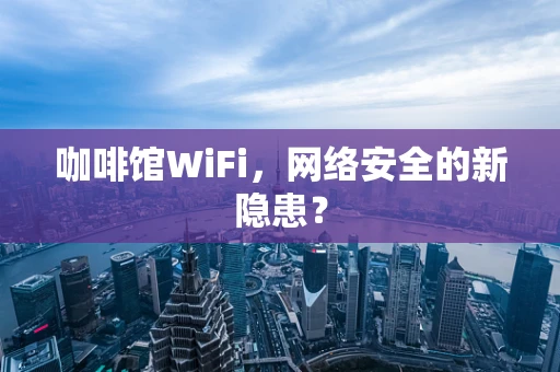 咖啡馆WiFi，网络安全的新隐患？