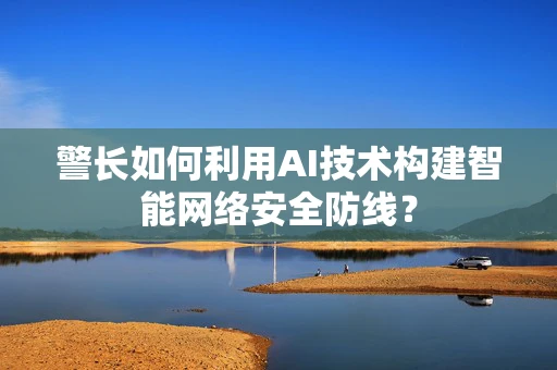 警长如何利用AI技术构建智能网络安全防线？
