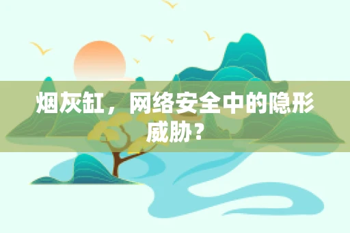烟灰缸，网络安全中的隐形威胁？