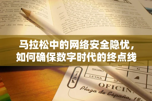 马拉松中的网络安全隐忧，如何确保数字时代的终点线安全？