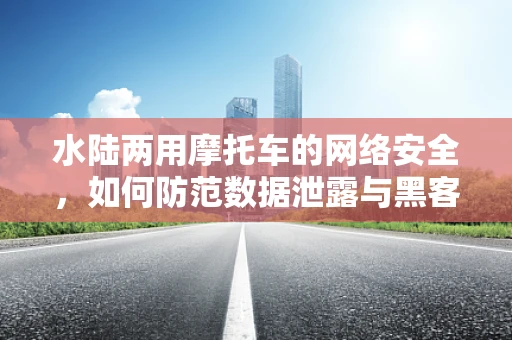 水陆两用摩托车的网络安全，如何防范数据泄露与黑客攻击？