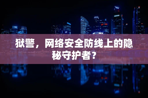 狱警，网络安全防线上的隐秘守护者？