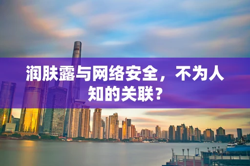 润肤露与网络安全，不为人知的关联？