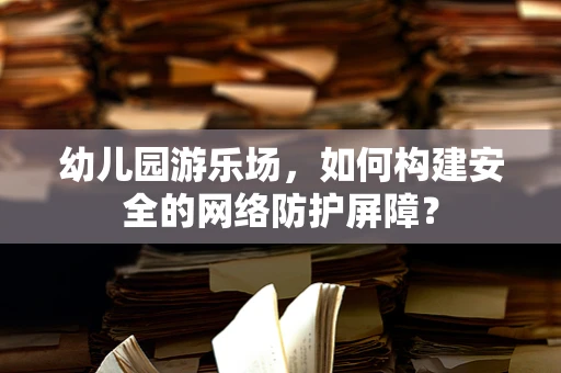 幼儿园游乐场，如何构建安全的网络防护屏障？