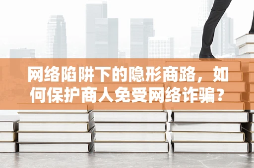 网络陷阱下的隐形商路，如何保护商人免受网络诈骗？