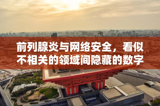 前列腺炎与网络安全，看似不相关的领域间隐藏的数字健康风险？