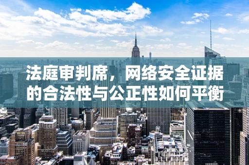 法庭审判席，网络安全证据的合法性与公正性如何平衡？
