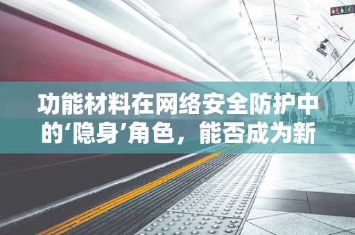 功能材料在网络安全防护中的‘隐身’角色，能否成为新型防御利器？