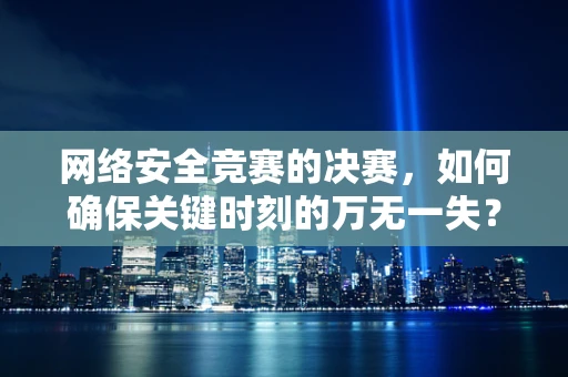 网络安全竞赛的决赛，如何确保关键时刻的万无一失？