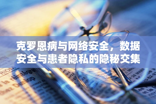 克罗恩病与网络安全，数据安全与患者隐私的隐秘交集