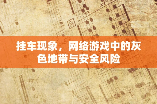 挂车现象，网络游戏中的灰色地带与安全风险