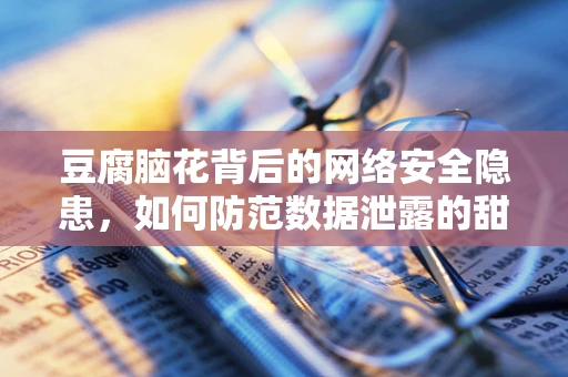 豆腐脑花背后的网络安全隐患，如何防范数据泄露的甜蜜陷阱？