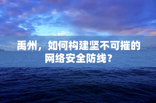 禹州，如何构建坚不可摧的网络安全防线？