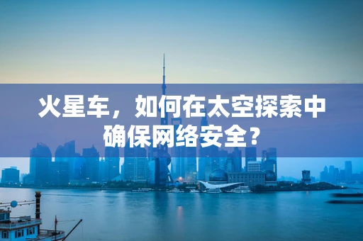火星车，如何在太空探索中确保网络安全？