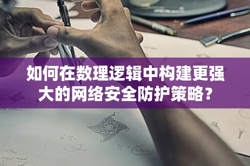如何在数理逻辑中构建更强大的网络安全防护策略？