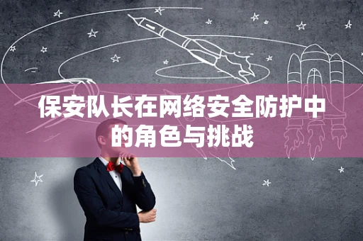 保安队长在网络安全防护中的角色与挑战