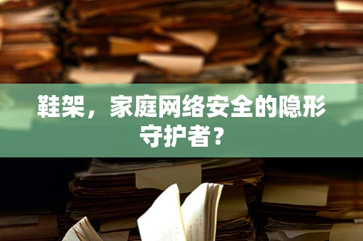 鞋架，家庭网络安全的隐形守护者？