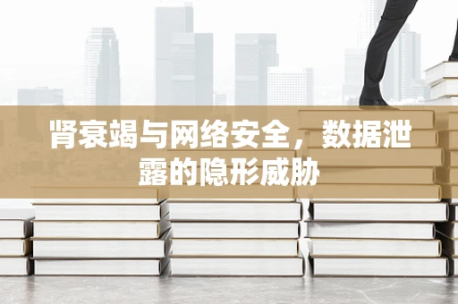 肾衰竭与网络安全，数据泄露的隐形威胁