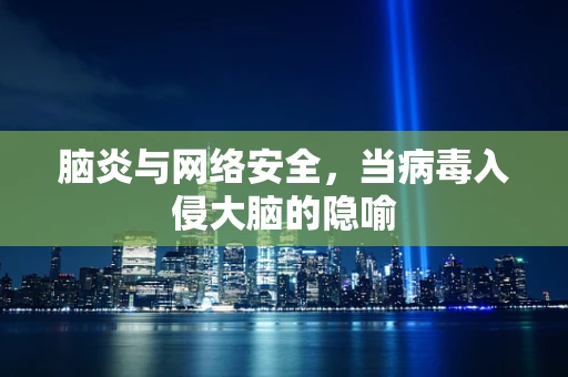 脑炎与网络安全，当病毒入侵大脑的隐喻