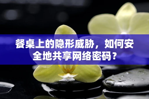 餐桌上的隐形威胁，如何安全地共享网络密码？
