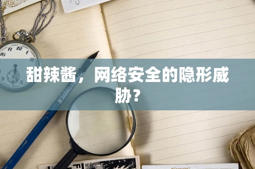 甜辣酱，网络安全的隐形威胁？