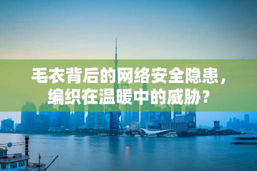 毛衣背后的网络安全隐患，编织在温暖中的威胁？