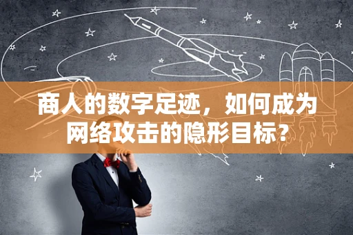 商人的数字足迹，如何成为网络攻击的隐形目标？