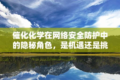 催化化学在网络安全防护中的隐秘角色，是机遇还是挑战？