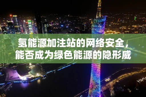 氢能源加注站的网络安全，能否成为绿色能源的隐形威胁？