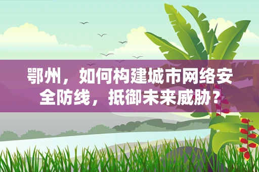 鄂州，如何构建城市网络安全防线，抵御未来威胁？