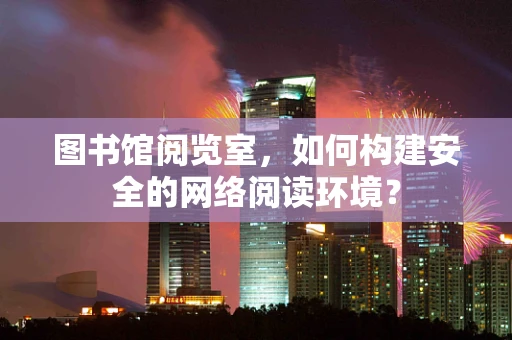 图书馆阅览室，如何构建安全的网络阅读环境？