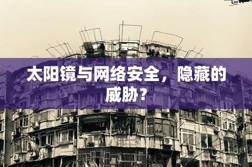 太阳镜与网络安全，隐藏的威胁？