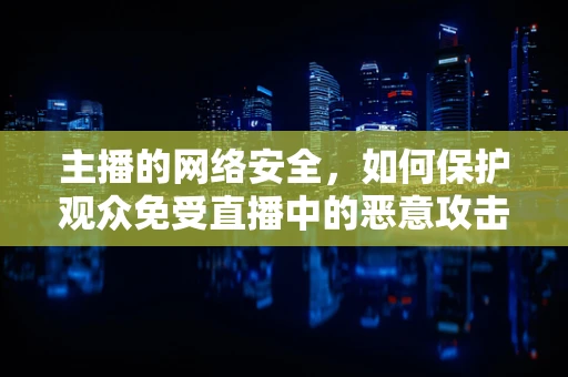 主播的网络安全，如何保护观众免受直播中的恶意攻击？