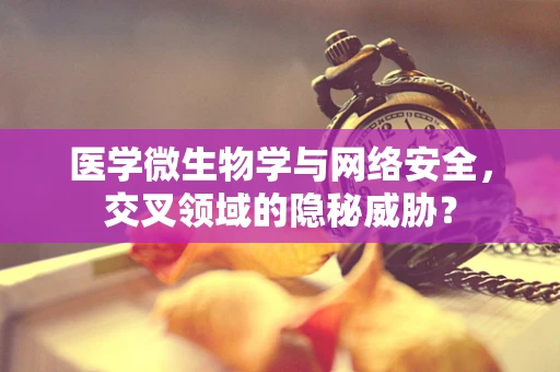 医学微生物学与网络安全，交叉领域的隐秘威胁？