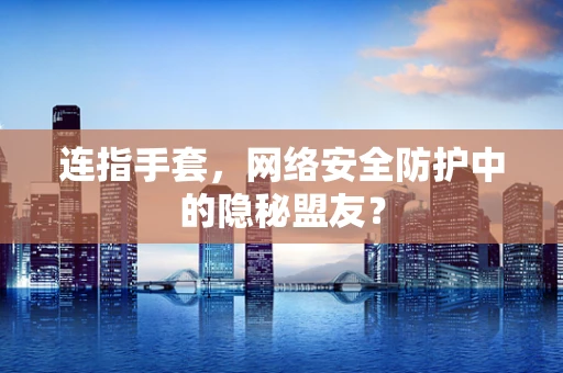 连指手套，网络安全防护中的隐秘盟友？