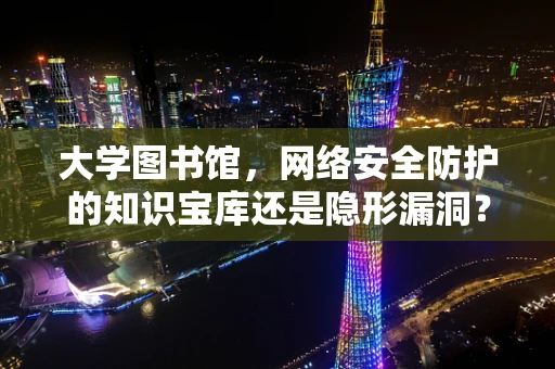 大学图书馆，网络安全防护的知识宝库还是隐形漏洞？