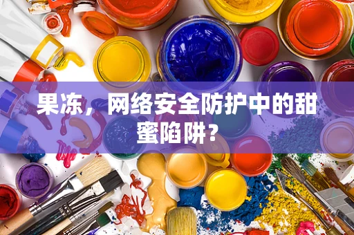 果冻，网络安全防护中的甜蜜陷阱？