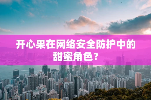 开心果在网络安全防护中的甜蜜角色？