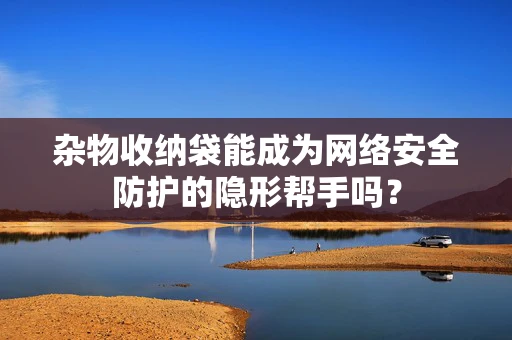 杂物收纳袋能成为网络安全防护的隐形帮手吗？