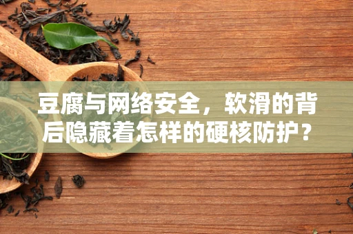 豆腐与网络安全，软滑的背后隐藏着怎样的硬核防护？