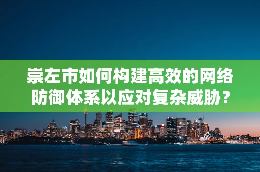 崇左市如何构建高效的网络防御体系以应对复杂威胁？