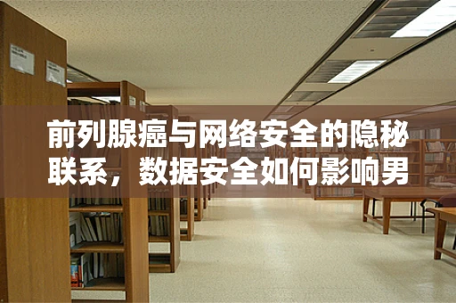 前列腺癌与网络安全的隐秘联系，数据安全如何影响男性健康管理？