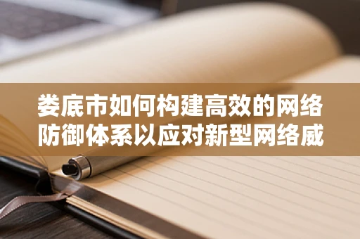 娄底市如何构建高效的网络防御体系以应对新型网络威胁？